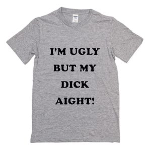 I’m Ugly But My Dick Aight T-Shirt (BSM)