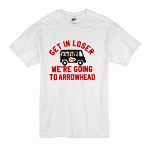 Get In Loser We’re Going To Arrowhead Chief T Shirt (BSM)