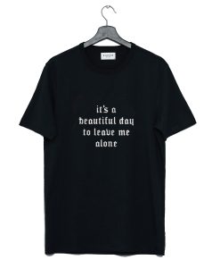 Its A Beautiful Day To Leave Me Alone T Shirt