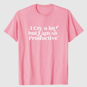 I Cry A Lot But I am So Productive T-shirt